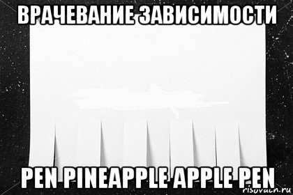 врачевание зависимости pen pineapple apple pen