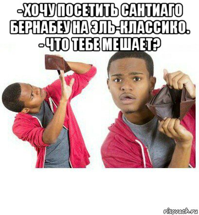 - хочу посетить сантиаго бернабеу на эль-классико. - что тебе мешает? , Мем  Пустой кошелек