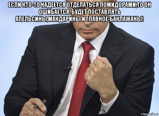 если кто-то надеется отделаться помидорами,то он ошибается. будет поставлять апельсины,мандарины и главное-баклажаны! , Мем Путин показывает кулак