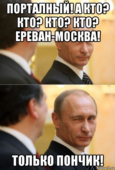 порталный! а кто? кто? кто? кто? ереван-москва! только пончик!