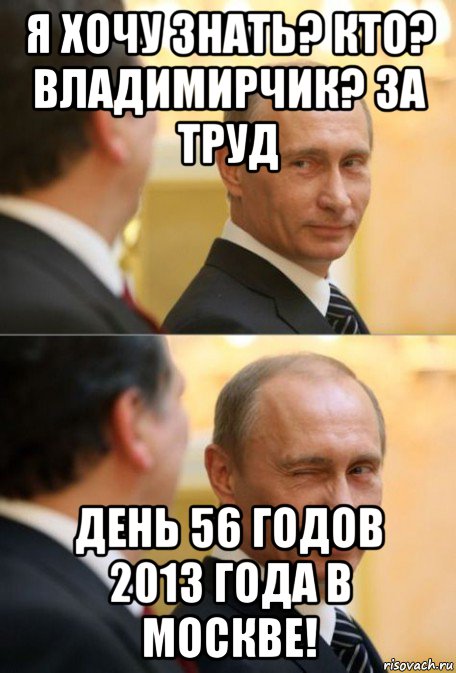 я хочу знать? кто? владимирчик? за труд день 56 годов 2013 года в москве!