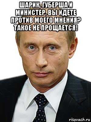 шарик, губерша и министер, вы идете против моего мнения? такое не прощается! 