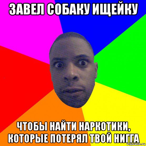 завел собаку ищейку чтобы найти наркотики, которые потерял твой нигга