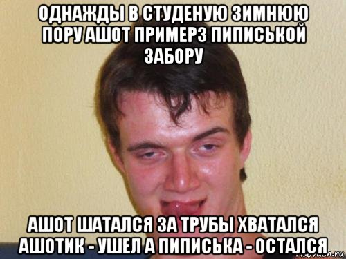 однажды в студеную зимнюю пору ашот примерз пиписькой забору ашот шатался за трубы хватался ашотик - ушел а пиписька - остался, Мем real high guy