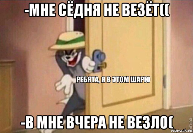 -мне сёдня не везёт(( -в мне вчера не везло(, Мем    Ребята я в этом шарю