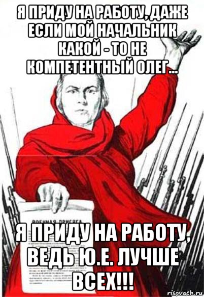 я приду на работу, даже если мой начальник какой - то не компетентный олег... я приду на работу, ведь ю.е. лучше всех!!!, Мем Родина Мать