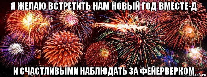 я желаю встретить нам новый год вместе-д и счастливыми наблюдать за фейерверком, Мем салют