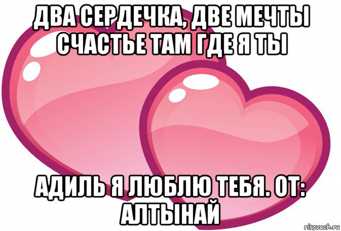 два сердечка, две мечты счастье там где я ты адиль я люблю тебя. от: алтынай