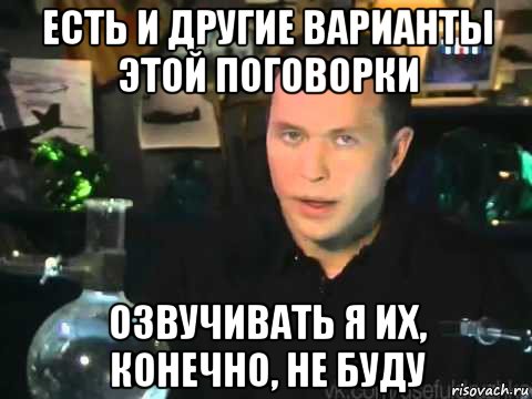 есть и другие варианты этой поговорки озвучивать я их, конечно, не буду