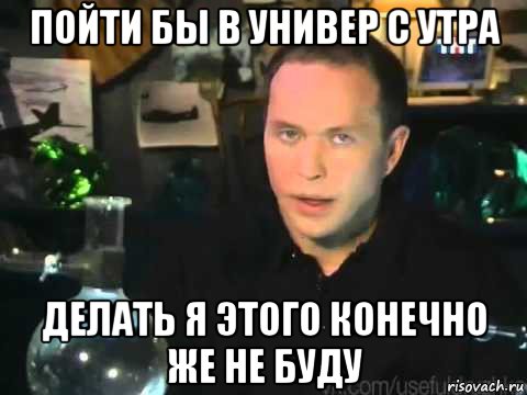 пойти бы в универ с утра делать я этого конечно же не буду