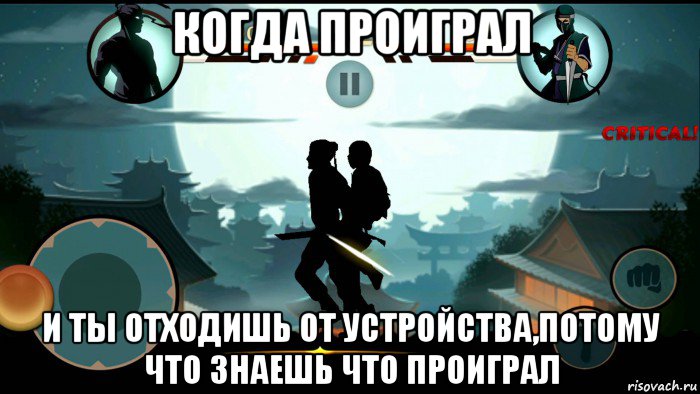 когда проиграл и ты отходишь от устройства,потому что знаешь что проиграл