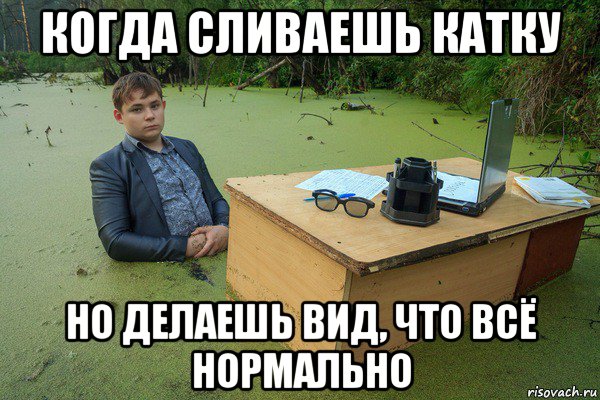 когда сливаешь катку но делаешь вид, что всё нормально