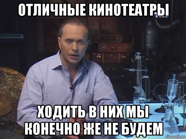 отличные кинотеатры ходить в них мы конечно же не будем