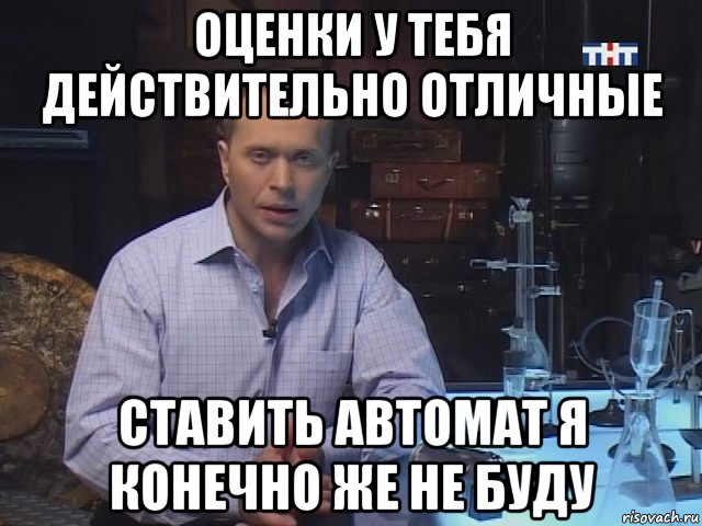 оценки у тебя действительно отличные ставить автомат я конечно же не буду