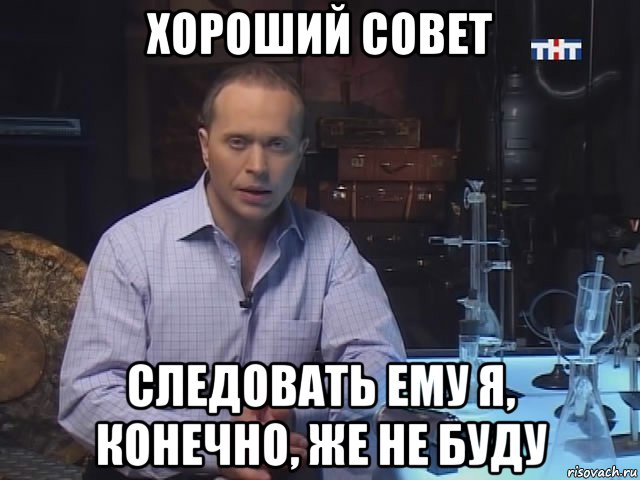 хороший совет следовать ему я, конечно, же не буду