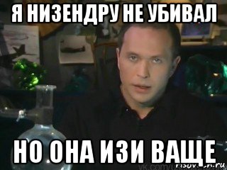 я низендру не убивал но она изи ваще
