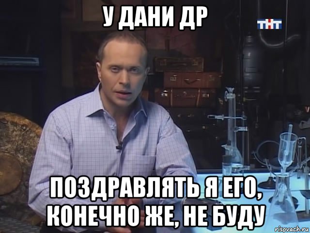 у дани др поздравлять я его, конечно же, не буду