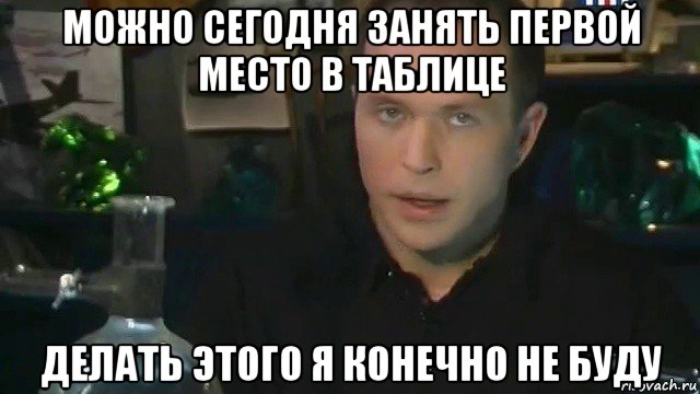можно сегодня занять первой место в таблице делать этого я конечно не буду