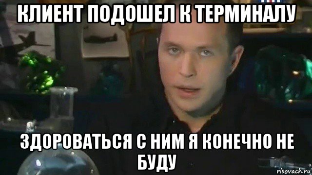 клиент подошел к терминалу здороваться с ним я конечно не буду