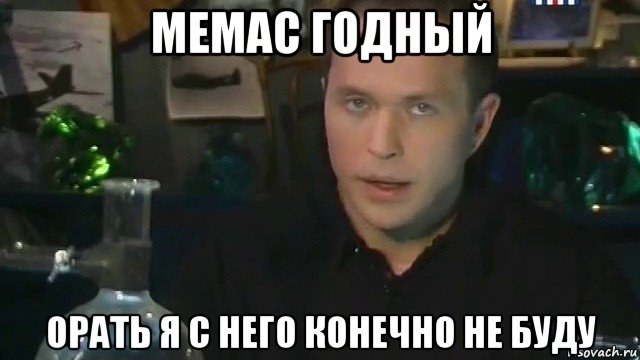 мемас годный орать я с него конечно не буду