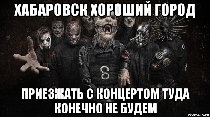 хабаровск хороший город приезжать с концертом туда конечно не будем, Мем Slipknot