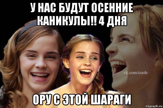 у нас будут осенние каникулы!! 4 дня ору с этой шараги