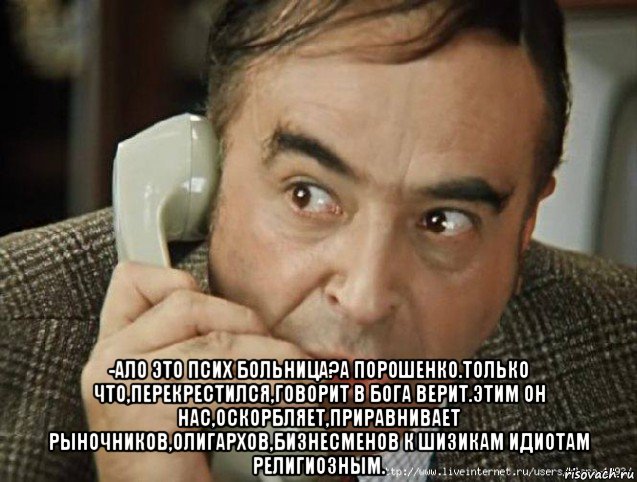  -ало это псих больница?а порошенко.только что,перекрестился,говорит в бога верит.этим он нас,оскорбляет,приравнивает рыночников,олигархов,бизнесменов к шизикам идиотам религиозным.