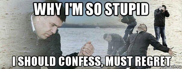 why i'm so stupid i should confess, must regret