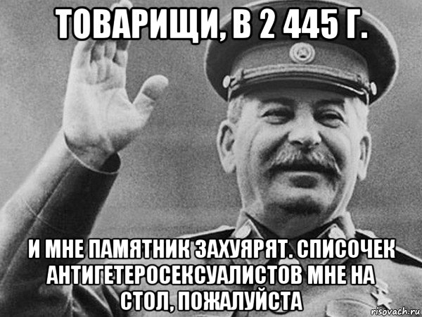 товарищи, в 2 445 г. и мне памятник захуярят. списочек антигетеросексуалистов мне на стол, пожалуйста