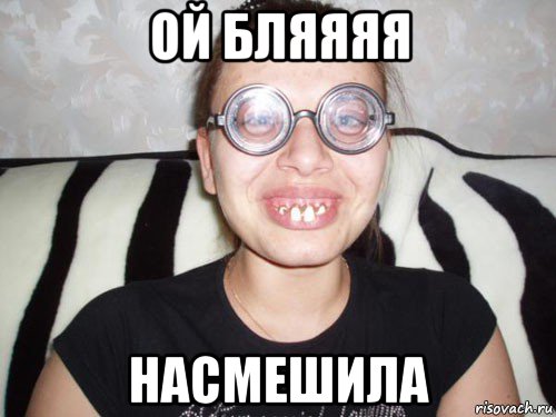 ой бляяяя насмешила