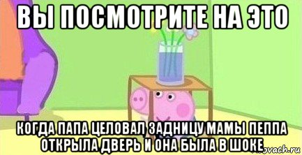 вы посмотрите на это когда папа целовал задницу мамы пеппа открыла дверь и она была в шоке