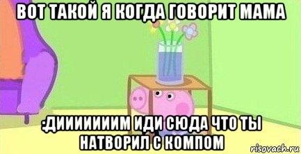 вот такой я когда говорит мама :дииииииим иди сюда что ты натворил с компом, Мем  Свинка пеппа под столом