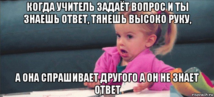 когда учитель задаёт вопрос и ты знаешь ответ, тянешь высоко руку, а она спрашивает другого а он не знает ответ, Мем  Ты говоришь (девочка возмущается)