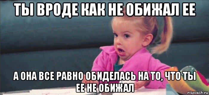 ты вроде как не обижал ее а она все равно обиделась на то, что ты ее не обижал, Мем  Ты говоришь (девочка возмущается)