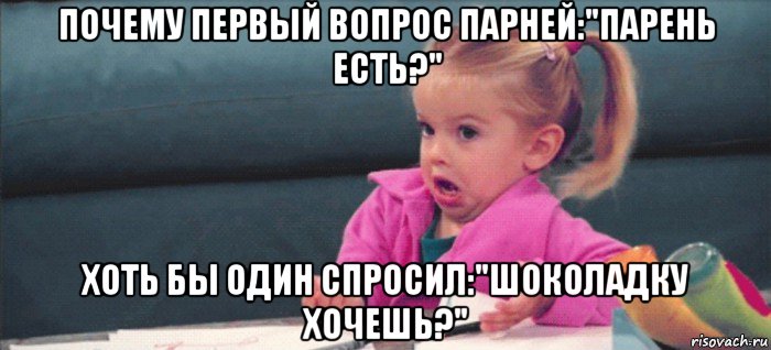 почему первый вопрос парней:"парень есть?" хоть бы один спросил:"шоколадку хочешь?", Мем  Ты говоришь (девочка возмущается)