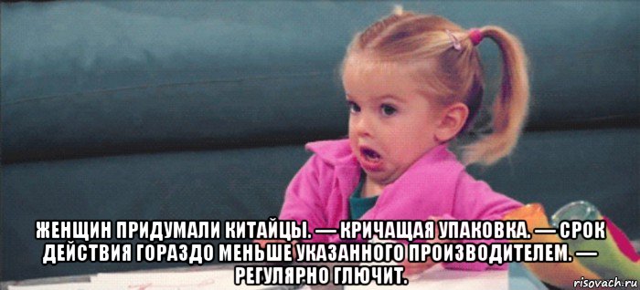  женщин придумали китайцы. — кричащая упаковка. — срок действия гораздо меньше указанного производителем. — регулярно глючит., Мем  Ты говоришь (девочка возмущается)