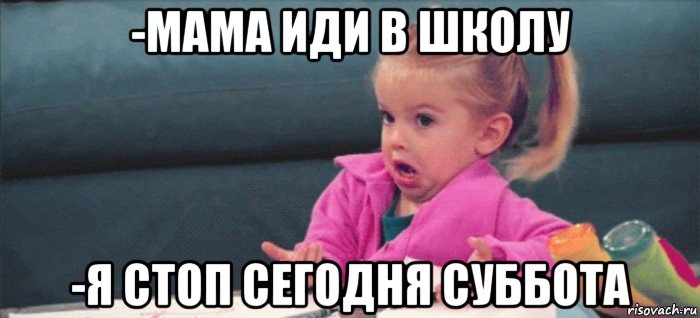 -мама иди в школу -я стоп сегодня суббота, Мем  Ты говоришь (девочка возмущается)