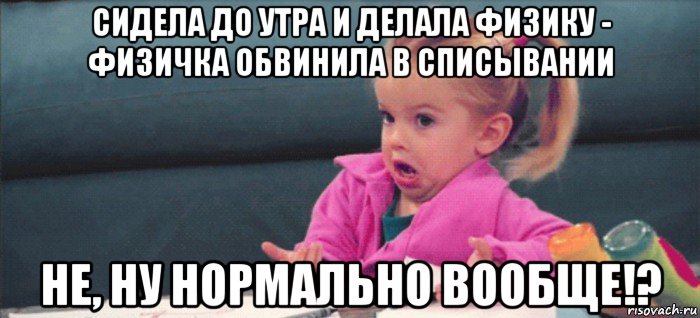 сидела до утра и делала физику - физичка обвинила в списывании не, ну нормально вообще!?, Мем  Ты говоришь (девочка возмущается)