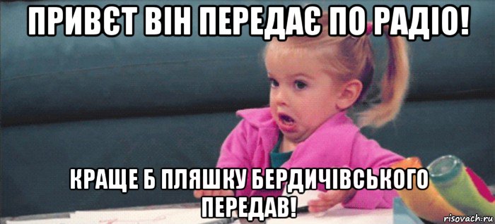 привєт він передає по радіо! краще б пляшку бердичівського передав!, Мем  Ты говоришь (девочка возмущается)