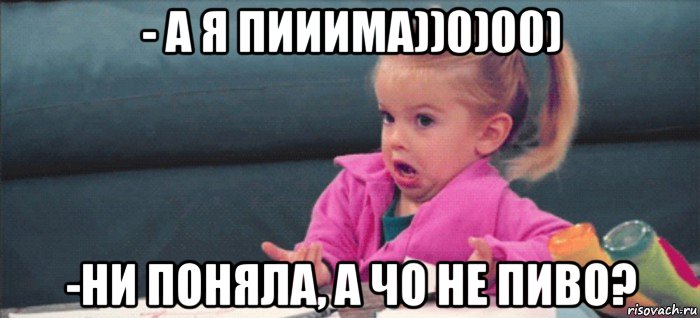 - а я пииима))0)00) -ни поняла, а чо не пиво?, Мем  Ты говоришь (девочка возмущается)