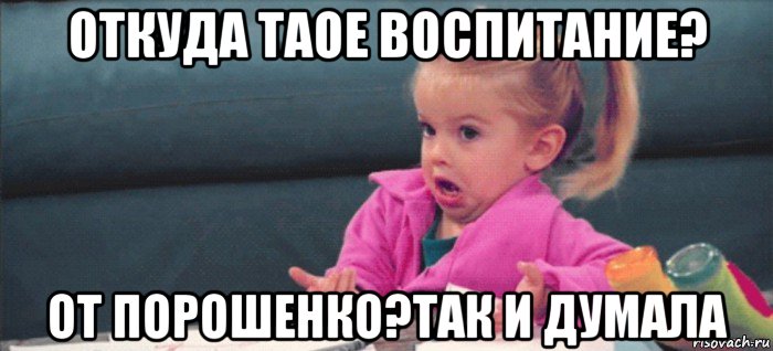 откуда таое воспитание? от порошенко?так и думала, Мем  Ты говоришь (девочка возмущается)