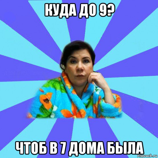 куда до 9? чтоб в 7 дома была, Мем типичная мама