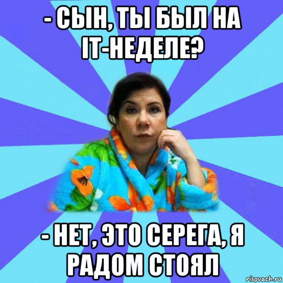 - сын, ты был на it-неделе? - нет, это серега, я радом стоял, Мем типичная мама