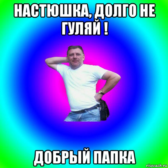 настюшка, долго не гуляй ! добрый папка, Мем Типичный Батя