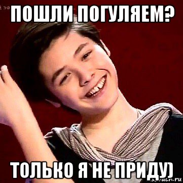 пошли погуляем? только я не приду)