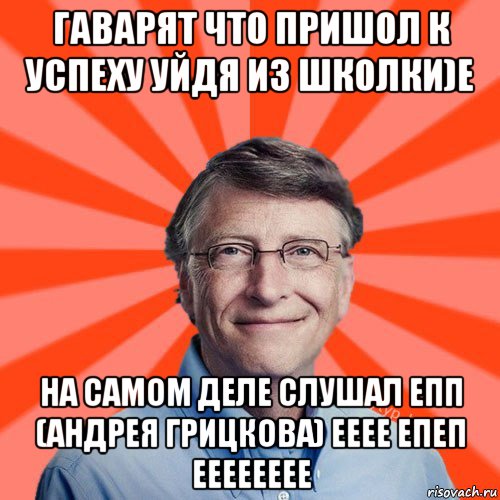 гаварят что пришол к успеху уйдя из школки)е на самом деле слушал епп (андрея грицкова) ееее епеп ееееееее, Мем Типичный Миллиардер (Билл Гейст)