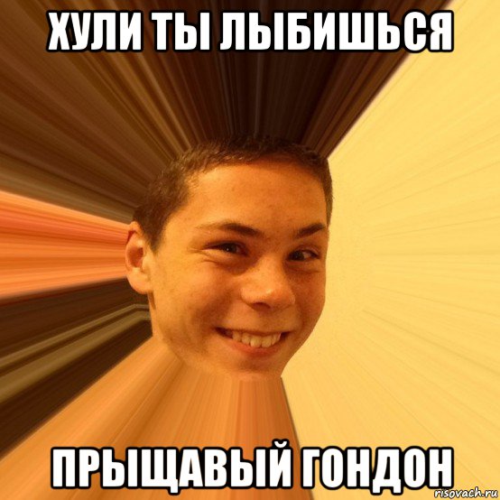 хули ты лыбишься прыщавый гондон