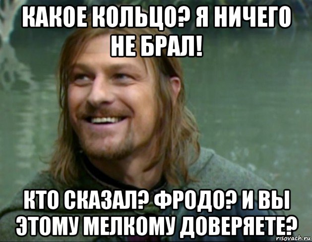 какое кольцо? я ничего не брал! кто сказал? фродо? и вы этому мелкому доверяете?, Мем Тролль Боромир