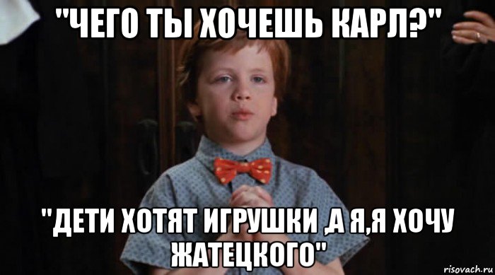 "чего ты хочешь карл?" "дети хотят игрушки ,а я,я хочу жатецкого", Мем  Трудный Ребенок