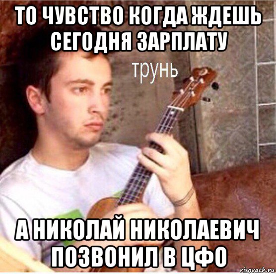 то чувство когда ждешь сегодня зарплату а николай николаевич позвонил в цфо